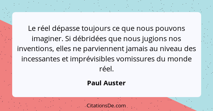 Le réel dépasse toujours ce que nous pouvons imaginer. Si débridées que nous jugions nos inventions, elles ne parviennent jamais au nive... - Paul Auster