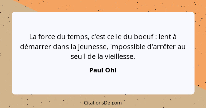 La force du temps, c'est celle du boeuf : lent à démarrer dans la jeunesse, impossible d'arrêter au seuil de la vieillesse.... - Paul Ohl