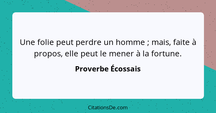 Une folie peut perdre un homme ; mais, faite à propos, elle peut le mener à la fortune.... - Proverbe Écossais