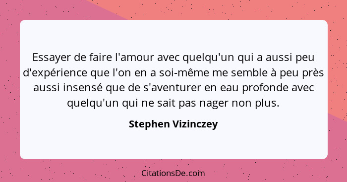 Essayer de faire l'amour avec quelqu'un qui a aussi peu d'expérience que l'on en a soi-même me semble à peu près aussi insensé que... - Stephen Vizinczey