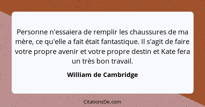 Personne n'essaiera de remplir les chaussures de ma mère, ce qu'elle a fait était fantastique. Il s'agit de faire votre propre... - William de Cambridge