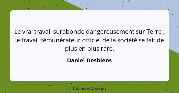 Le vrai travail surabonde dangereusement sur Terre ; le travail rémunérateur officiel de la société se fait de plus en plus rar... - Daniel Desbiens