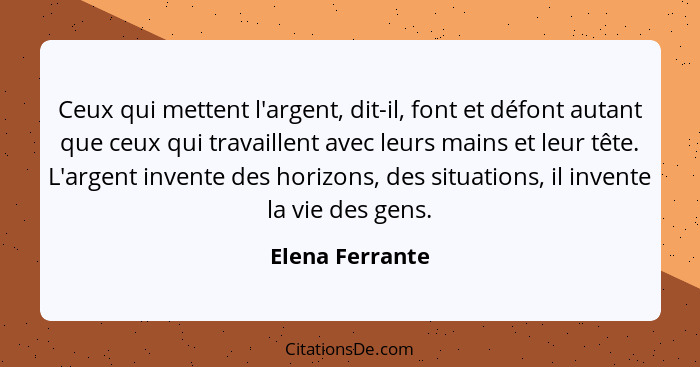 Ceux qui mettent l'argent, dit-il, font et défont autant que ceux qui travaillent avec leurs mains et leur tête. L'argent invente des... - Elena Ferrante