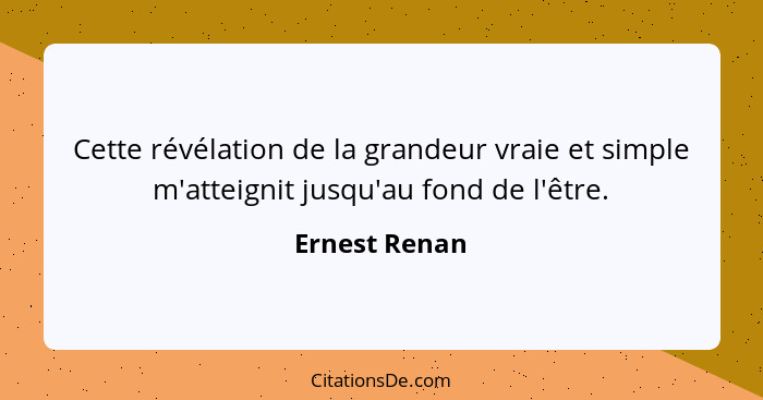 Cette révélation de la grandeur vraie et simple m'atteignit jusqu'au fond de l'être.... - Ernest Renan