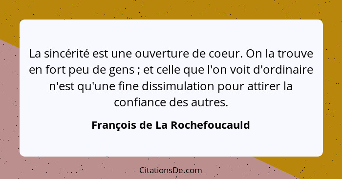 La sincérité est une ouverture de coeur. On la trouve en fort peu de gens ; et celle que l'on voit d'ordinaire n'e... - François de La Rochefoucauld