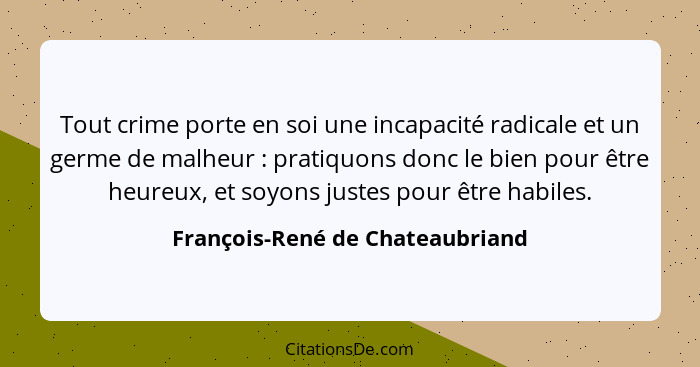 Tout crime porte en soi une incapacité radicale et un germe de malheur : pratiquons donc le bien pour être heure... - François-René de Chateaubriand