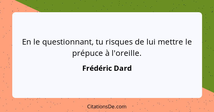 En le questionnant, tu risques de lui mettre le prépuce à l'oreille.... - Frédéric Dard