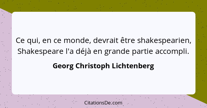 Ce qui, en ce monde, devrait être shakespearien, Shakespeare l'a déjà en grande partie accompli.... - Georg Christoph Lichtenberg