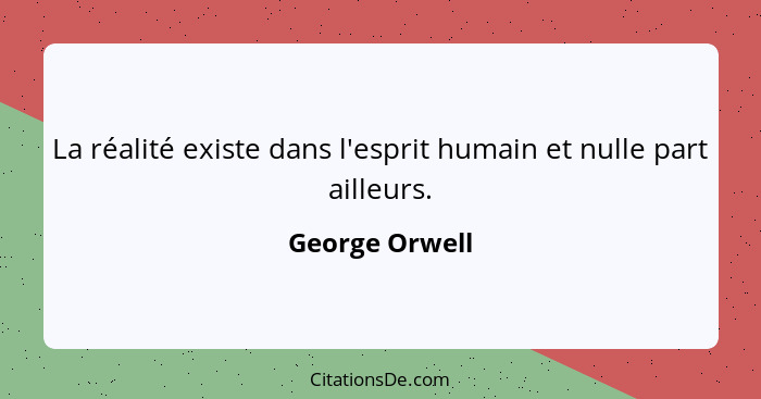 La réalité existe dans l'esprit humain et nulle part ailleurs.... - George Orwell