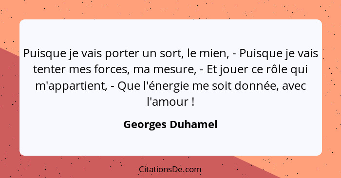 Puisque je vais porter un sort, le mien, - Puisque je vais tenter mes forces, ma mesure, - Et jouer ce rôle qui m'appartient, - Que... - Georges Duhamel