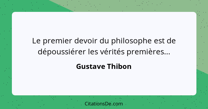 Le premier devoir du philosophe est de dépoussiérer les vérités premières...... - Gustave Thibon