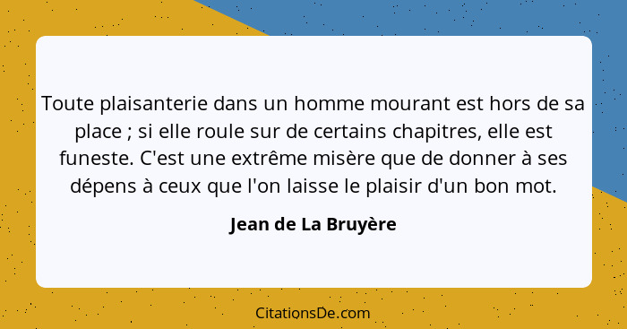 Toute plaisanterie dans un homme mourant est hors de sa place ; si elle roule sur de certains chapitres, elle est funeste. C... - Jean de La Bruyère