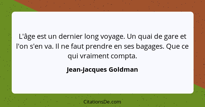 L'âge est un dernier long voyage. Un quai de gare et l'on s'en va. Il ne faut prendre en ses bagages. Que ce qui vraiment compt... - Jean-Jacques Goldman