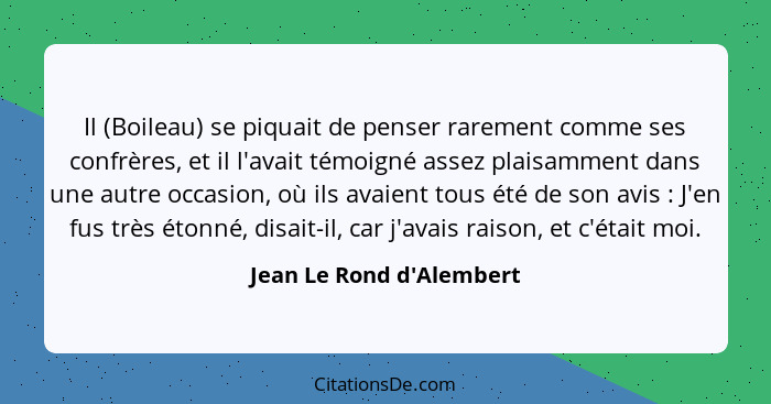 Il (Boileau) se piquait de penser rarement comme ses confrères, et il l'avait témoigné assez plaisamment dans une autre... - Jean Le Rond d'Alembert