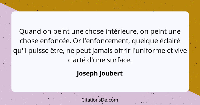Quand on peint une chose intérieure, on peint une chose enfoncée. Or l'enfoncement, quelque éclairé qu'il puisse être, ne peut jamais... - Joseph Joubert
