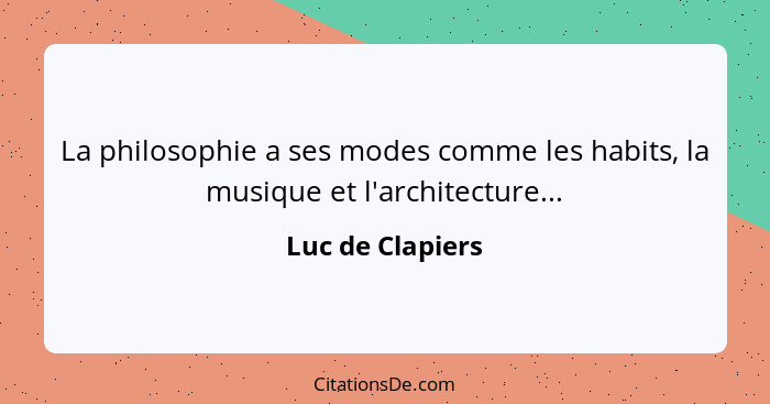 La philosophie a ses modes comme les habits, la musique et l'architecture...... - Luc de Clapiers