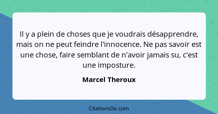 Il y a plein de choses que je voudrais désapprendre, mais on ne peut feindre l'innocence. Ne pas savoir est une chose, faire semblant... - Marcel Theroux