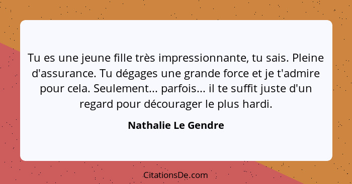 Tu es une jeune fille très impressionnante, tu sais. Pleine d'assurance. Tu dégages une grande force et je t'admire pour cela. Se... - Nathalie Le Gendre