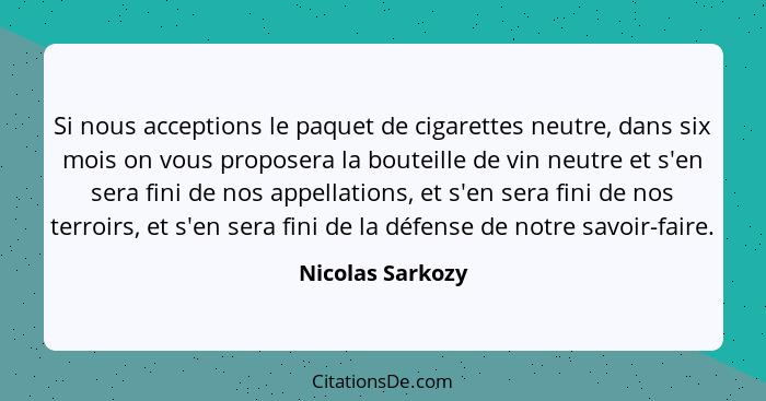 Si nous acceptions le paquet de cigarettes neutre, dans six mois on vous proposera la bouteille de vin neutre et s'en sera fini de n... - Nicolas Sarkozy