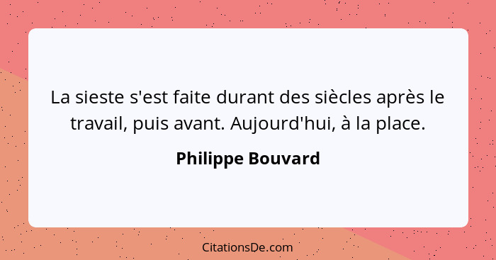 La sieste s'est faite durant des siècles après le travail, puis avant. Aujourd'hui, à la place.... - Philippe Bouvard