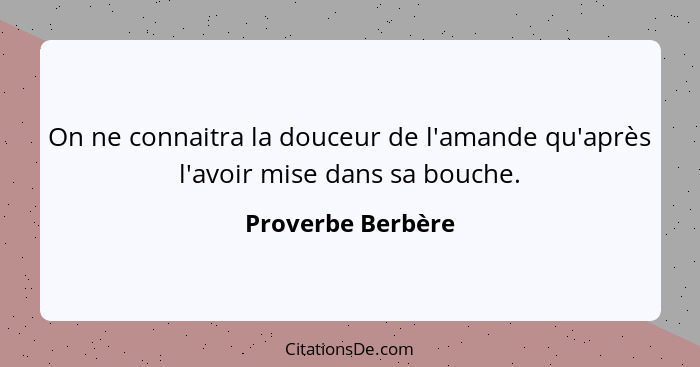 On ne connaitra la douceur de l'amande qu'après l'avoir mise dans sa bouche.... - Proverbe Berbère