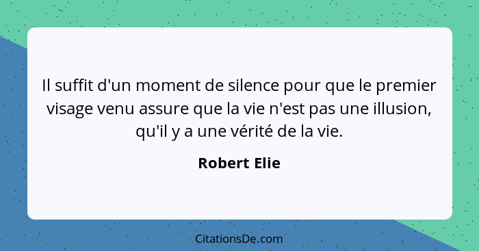 Il suffit d'un moment de silence pour que le premier visage venu assure que la vie n'est pas une illusion, qu'il y a une vérité de la vi... - Robert Elie