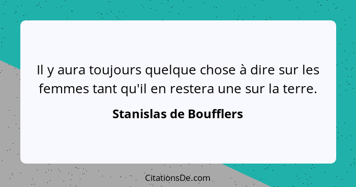 Il y aura toujours quelque chose à dire sur les femmes tant qu'il en restera une sur la terre.... - Stanislas de Boufflers