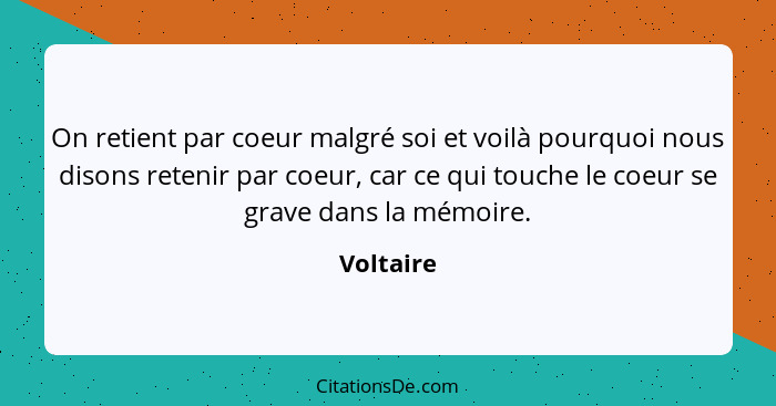 On retient par coeur malgré soi et voilà pourquoi nous disons retenir par coeur, car ce qui touche le coeur se grave dans la mémoire.... - Voltaire