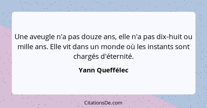 Une aveugle n'a pas douze ans, elle n'a pas dix-huit ou mille ans. Elle vit dans un monde où les instants sont chargés d'éternité.... - Yann Queffélec