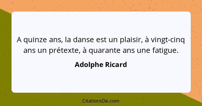 A quinze ans, la danse est un plaisir, à vingt-cinq ans un prétexte, à quarante ans une fatigue.... - Adolphe Ricard