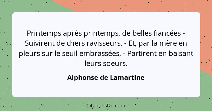 Printemps après printemps, de belles fiancées - Suivirent de chers ravisseurs, - Et, par la mère en pleurs sur le seuil embras... - Alphonse de Lamartine