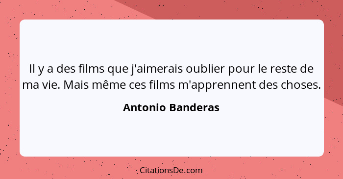 Il y a des films que j'aimerais oublier pour le reste de ma vie. Mais même ces films m'apprennent des choses.... - Antonio Banderas