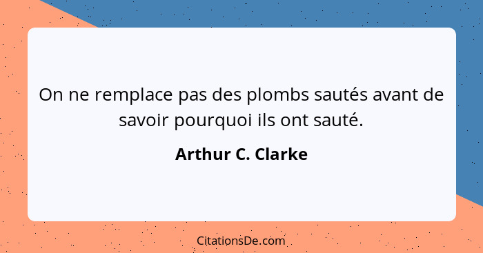 On ne remplace pas des plombs sautés avant de savoir pourquoi ils ont sauté.... - Arthur C. Clarke