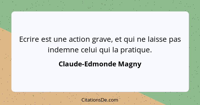 Ecrire est une action grave, et qui ne laisse pas indemne celui qui la pratique.... - Claude-Edmonde Magny
