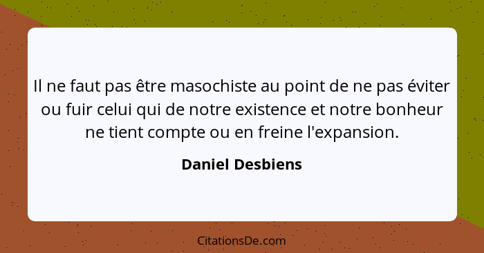 Il ne faut pas être masochiste au point de ne pas éviter ou fuir celui qui de notre existence et notre bonheur ne tient compte ou en... - Daniel Desbiens