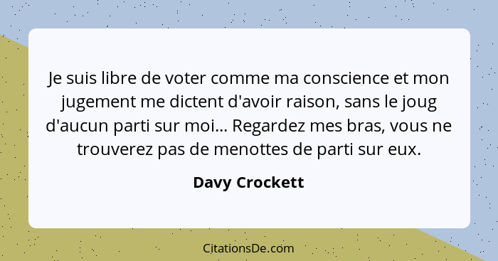 Je suis libre de voter comme ma conscience et mon jugement me dictent d'avoir raison, sans le joug d'aucun parti sur moi... Regardez m... - Davy Crockett