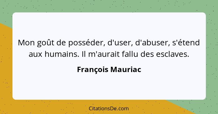 Mon goût de posséder, d'user, d'abuser, s'étend aux humains. Il m'aurait fallu des esclaves.... - François Mauriac