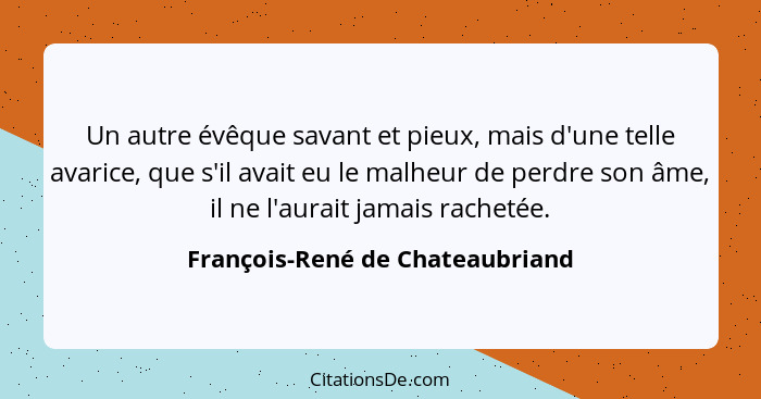 Un autre évêque savant et pieux, mais d'une telle avarice, que s'il avait eu le malheur de perdre son âme, il ne l'au... - François-René de Chateaubriand