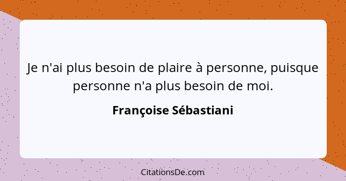 Je n'ai plus besoin de plaire à personne, puisque personne n'a plus besoin de moi.... - Françoise Sébastiani