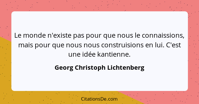 Le monde n'existe pas pour que nous le connaissions, mais pour que nous nous construisions en lui. C'est une idée kantie... - Georg Christoph Lichtenberg