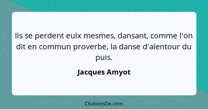 Ils se perdent eulx mesmes, dansant, comme l'on dit en commun proverbe, la danse d'alentour du puis.... - Jacques Amyot