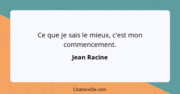 Ce que je sais le mieux, c'est mon commencement.... - Jean Racine