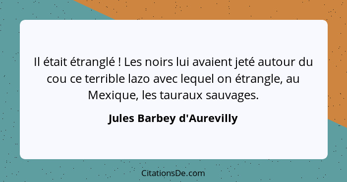 Il était étranglé ! Les noirs lui avaient jeté autour du cou ce terrible lazo avec lequel on étrangle, au Mexique,... - Jules Barbey d'Aurevilly