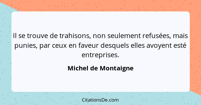 Il se trouve de trahisons, non seulement refusées, mais punies, par ceux en faveur desquels elles avoyent esté entreprises.... - Michel de Montaigne