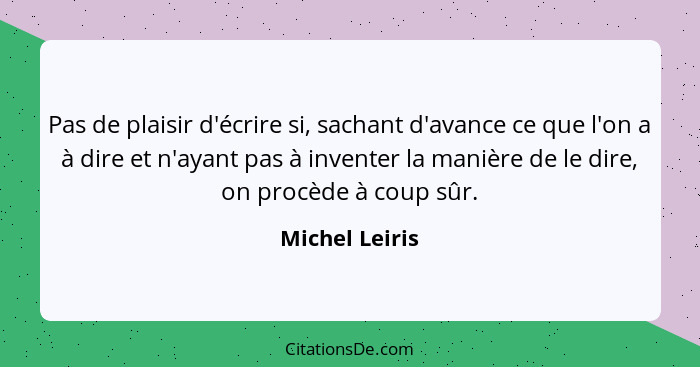 Pas de plaisir d'écrire si, sachant d'avance ce que l'on a à dire et n'ayant pas à inventer la manière de le dire, on procède à coup s... - Michel Leiris