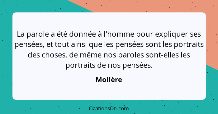 La parole a été donnée à l'homme pour expliquer ses pensées, et tout ainsi que les pensées sont les portraits des choses, de même nos parole... - Molière