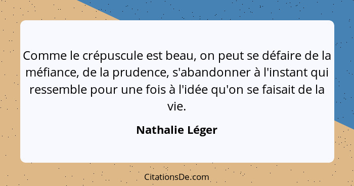 Comme le crépuscule est beau, on peut se défaire de la méfiance, de la prudence, s'abandonner à l'instant qui ressemble pour une fois... - Nathalie Léger