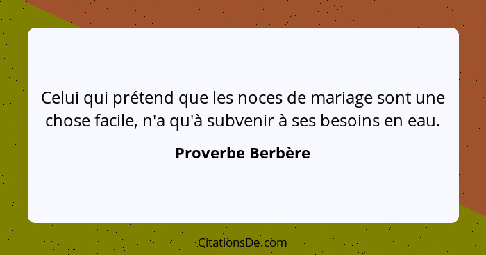 Celui qui prétend que les noces de mariage sont une chose facile, n'a qu'à subvenir à ses besoins en eau.... - Proverbe Berbère