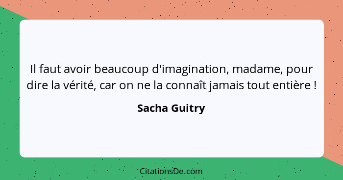Il faut avoir beaucoup d'imagination, madame, pour dire la vérité, car on ne la connaît jamais tout entière !... - Sacha Guitry