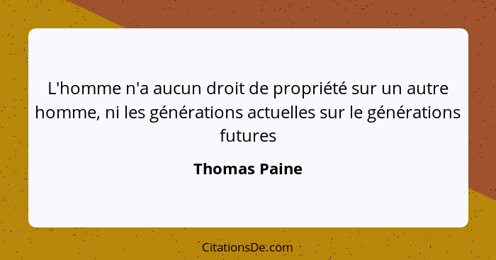 L'homme n'a aucun droit de propriété sur un autre homme, ni les générations actuelles sur le générations futures... - Thomas Paine